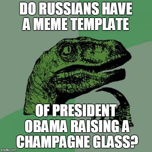 Philosoraptor Meme | DO RUSSIANS HAVE A MEME TEMPLATE OF PRESIDENT OBAMA RAISING A CHAMPAGNE GLASS? | image tagged in memes,philosoraptor | made w/ Imgflip meme maker