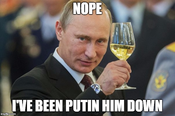 Putin Cheers | NOPE I'VE BEEN PUTIN HIM DOWN | image tagged in putin cheers | made w/ Imgflip meme maker