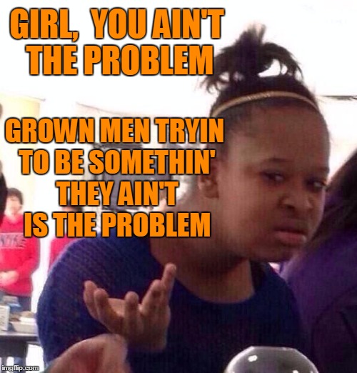 Black Girl Wat Meme | GIRL,  YOU AIN'T THE PROBLEM GROWN MEN TRYIN TO BE SOMETHIN' THEY AIN'T IS THE PROBLEM | image tagged in memes,black girl wat | made w/ Imgflip meme maker