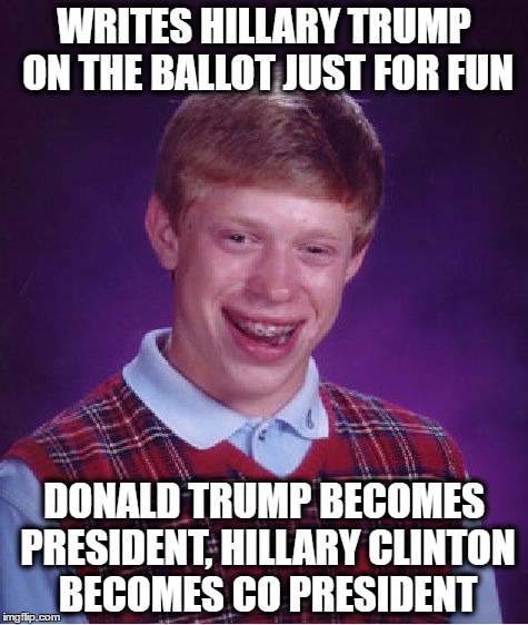 the horror! | WRITES HILLARY TRUMP ON THE BALLOT JUST FOR FUN; DONALD TRUMP BECOMES PRESIDENT, HILLARY CLINTON BECOMES CO PRESIDENT | image tagged in memes,bad luck brian,donald trump,hillary clinton | made w/ Imgflip meme maker