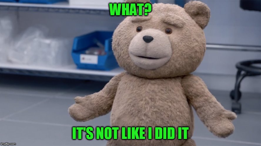 WHAT? IT'S NOT LIKE I DID IT | image tagged in ted question | made w/ Imgflip meme maker