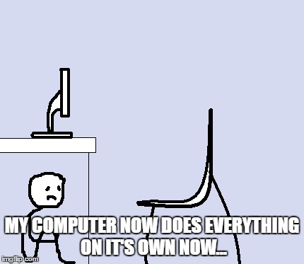 MY COMPUTER NOW DOES EVERYTHING ON IT'S OWN NOW... | made w/ Imgflip meme maker