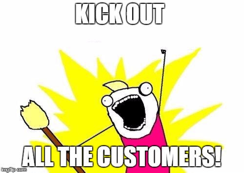 X All The Y Meme | KICK OUT ALL THE CUSTOMERS! | image tagged in memes,x all the y | made w/ Imgflip meme maker