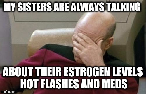 Women - Oh - Pause.   Please. | MY SISTERS ARE ALWAYS TALKING; ABOUT THEIR ESTROGEN LEVELS HOT FLASHES AND MEDS | image tagged in memes,captain picard facepalm,menopause | made w/ Imgflip meme maker