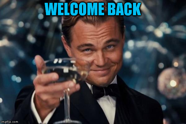 Leonardo Dicaprio Cheers Meme | WELCOME BACK | image tagged in memes,leonardo dicaprio cheers | made w/ Imgflip meme maker