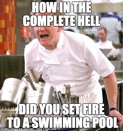 Chef Gordon Ramsay | HOW IN THE COMPLETE HELL; DID YOU SET FIRE TO A SWIMMING POOL | image tagged in memes,chef gordon ramsay | made w/ Imgflip meme maker