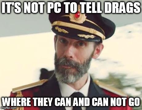 IT'S NOT PC TO TELL DRAGS WHERE THEY CAN AND CAN NOT GO | image tagged in captain obvious | made w/ Imgflip meme maker