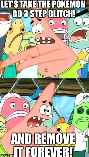 Pokémon Go when removing the 3 step glitch! | LET'S TAKE THE POKÉMON GO 3 STEP GLITCH! AND REMOVE IT FOREVER! | image tagged in memes,put it somewhere else patrick | made w/ Imgflip meme maker