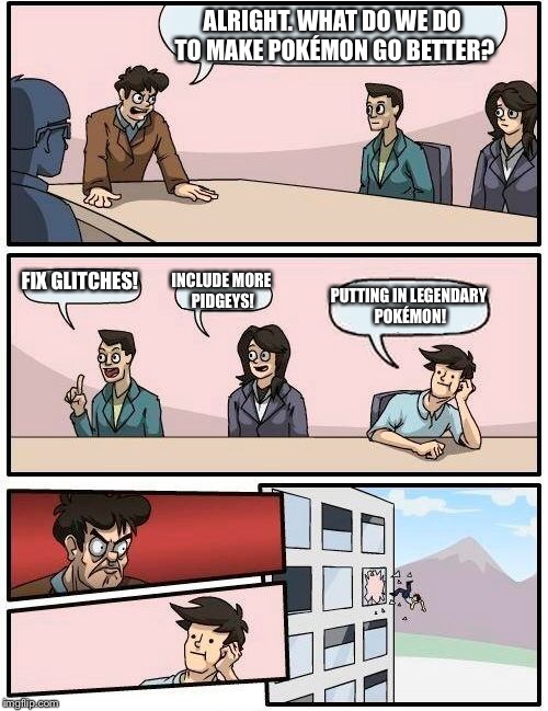 Pokémon Go meeting | ALRIGHT. WHAT DO WE DO TO MAKE POKÉMON GO BETTER? FIX GLITCHES! INCLUDE MORE PIDGEYS! PUTTING IN LEGENDARY POKÉMON! | image tagged in memes,boardroom meeting suggestion | made w/ Imgflip meme maker