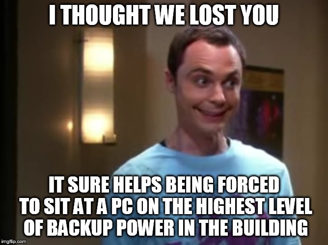 I THOUGHT WE LOST YOU IT SURE HELPS BEING FORCED TO SIT AT A PC ON THE HIGHEST LEVEL OF BACKUP POWER IN THE BUILDING | image tagged in sheldon 3 | made w/ Imgflip meme maker