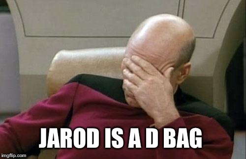 Captain Picard Facepalm Meme | JAROD IS A D BAG | image tagged in memes,captain picard facepalm | made w/ Imgflip meme maker