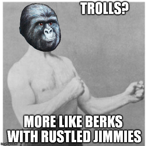 Overly Rustled Jimmies | TROLLS? MORE LIKE BERKS WITH RUSTLED JIMMIES | image tagged in memes,overly manly man,berks,imgflip trolls,rustle my jimmies | made w/ Imgflip meme maker