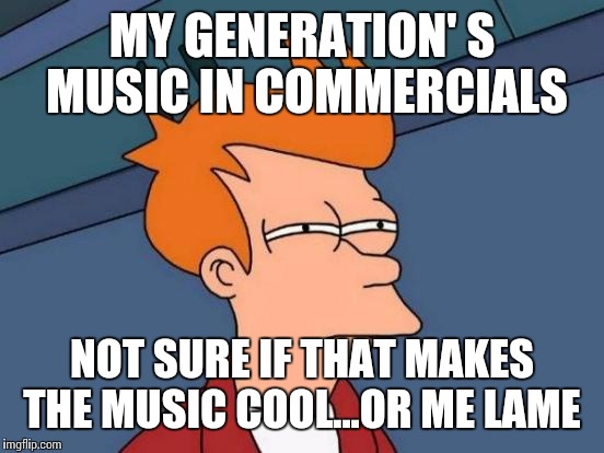 Futurama Fry Meme | MY GENERATION' S MUSIC IN COMMERCIALS; NOT SURE IF THAT MAKES THE MUSIC COOL...OR ME LAME | image tagged in memes,futurama fry | made w/ Imgflip meme maker
