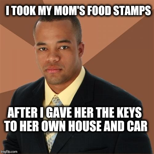 Successful Black Man. | I TOOK MY MOM'S FOOD STAMPS; AFTER I GAVE HER THE KEYS TO HER OWN HOUSE AND CAR | image tagged in memes,successful black man,welfare,food stamps | made w/ Imgflip meme maker