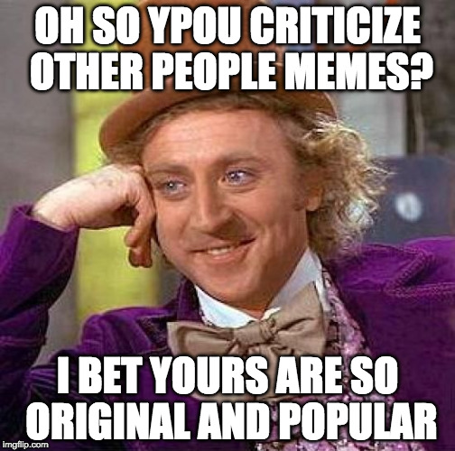 Creepy Condescending Wonka Meme | OH SO YPOU CRITICIZE OTHER PEOPLE MEMES? I BET YOURS ARE SO ORIGINAL AND POPULAR | image tagged in memes,creepy condescending wonka | made w/ Imgflip meme maker