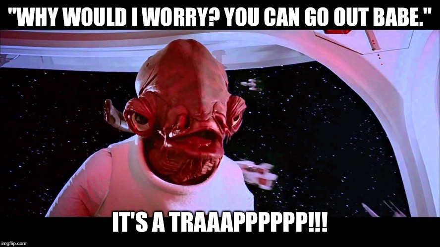 It's a Trap | "WHY WOULD I WORRY? YOU CAN GO OUT BABE."; IT'S A TRAAAPPPPPP!!! | image tagged in it's a trap,memes,funny memes,admiral ackbar relationship expert | made w/ Imgflip meme maker