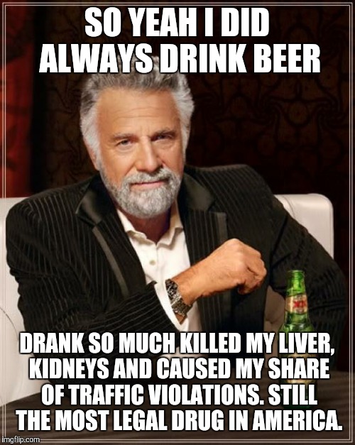 The more you know | SO YEAH I DID ALWAYS DRINK BEER; DRANK SO MUCH KILLED MY LIVER, KIDNEYS AND CAUSED MY SHARE OF TRAFFIC VIOLATIONS. STILL THE MOST LEGAL DRUG IN AMERICA. | image tagged in memes,the most interesting man in the world,knowinghalfthebattle,knowledgeispower,funny | made w/ Imgflip meme maker