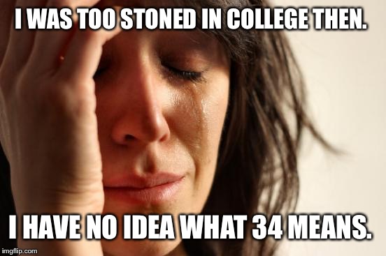 First World Problems Meme | I WAS TOO STONED IN COLLEGE THEN. I HAVE NO IDEA WHAT 34 MEANS. | image tagged in memes,first world problems | made w/ Imgflip meme maker