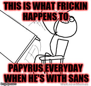 desk flip |  THIS IS WHAT FRICKIN HAPPENS TO; PAPYRUS EVERYDAY WHEN HE'S WITH SANS | image tagged in desk flip | made w/ Imgflip meme maker