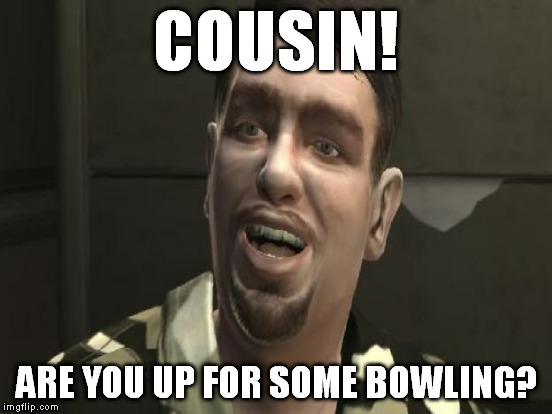 COUSIN! ARE YOU UP FOR SOME BOWLING? | made w/ Imgflip meme maker