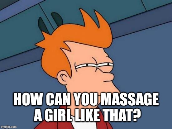 Futurama Fry Meme | HOW CAN YOU MASSAGE A GIRL LIKE THAT? | image tagged in memes,futurama fry | made w/ Imgflip meme maker