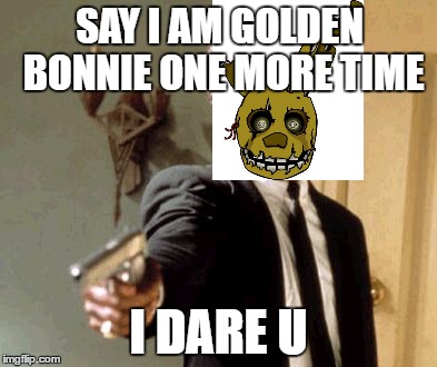Say That Again I Dare You Meme | SAY I AM GOLDEN BONNIE ONE MORE TIME; I DARE U | image tagged in memes,say that again i dare you | made w/ Imgflip meme maker