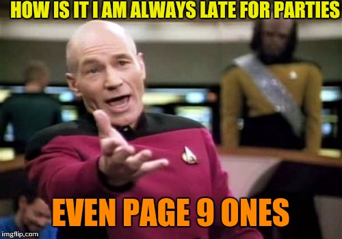Late again | HOW IS IT I AM ALWAYS LATE FOR PARTIES; EVEN PAGE 9 ONES | image tagged in memes,picard wtf | made w/ Imgflip meme maker