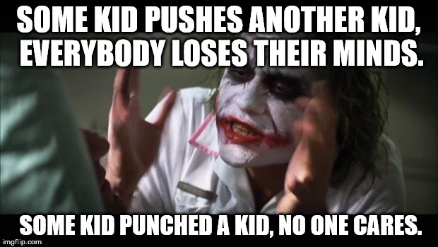 And everybody loses their minds | SOME KID PUSHES ANOTHER KID, EVERYBODY LOSES THEIR MINDS. SOME KID PUNCHED A KID, NO ONE CARES. | image tagged in memes,and everybody loses their minds | made w/ Imgflip meme maker