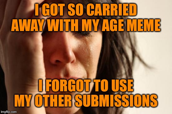 First World Problems Meme | I GOT SO CARRIED AWAY WITH MY AGE MEME; I FORGOT TO USE MY OTHER SUBMISSIONS | image tagged in memes,first world problems | made w/ Imgflip meme maker