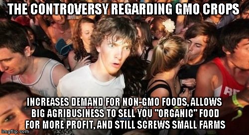Sudden Clarity Clarence Meme | THE CONTROVERSY REGARDING GMO CROPS; INCREASES DEMAND FOR NON-GMO FOODS, ALLOWS BIG AGRIBUSINESS TO SELL YOU "ORGANIC" FOOD FOR MORE PROFIT, AND STILL SCREWS SMALL FARMS | image tagged in memes,sudden clarity clarence,AdviceAnimals | made w/ Imgflip meme maker