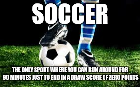 SOCCER; THE ONLY SPORT WHERE YOU CAN RUN AROUND FOR 90 MINUTES JUST TO END IN A DRAW SCORE OF ZERO POINTS | image tagged in soccer,olympics 2016 | made w/ Imgflip meme maker