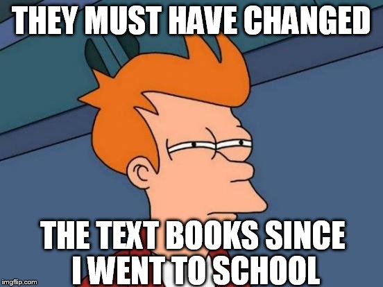 Futurama Fry Meme | THEY MUST HAVE CHANGED THE TEXT BOOKS SINCE I WENT TO SCHOOL | image tagged in memes,futurama fry | made w/ Imgflip meme maker