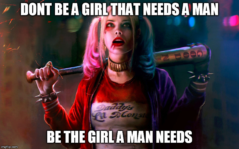DONT BE A GIRL THAT NEEDS A MAN; BE THE GIRL A MAN NEEDS | image tagged in harley quinn,suicide squad,memes,quotes,comics/cartoons | made w/ Imgflip meme maker
