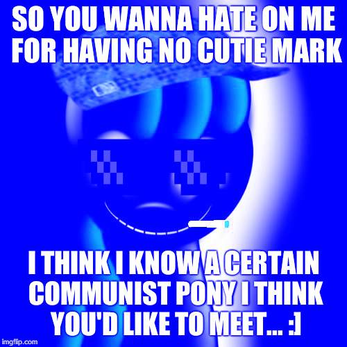 SO YOU WANNA HATE ON ME FOR HAVING NO CUTIE MARK; I THINK I KNOW A CERTAIN COMMUNIST PONY I THINK YOU'D LIKE TO MEET... :] | image tagged in deal with it creepybloom | made w/ Imgflip meme maker