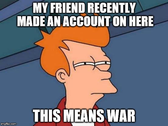 Futurama Fry | MY FRIEND RECENTLY MADE AN ACCOUNT ON HERE; THIS MEANS WAR | image tagged in memes,futurama fry | made w/ Imgflip meme maker