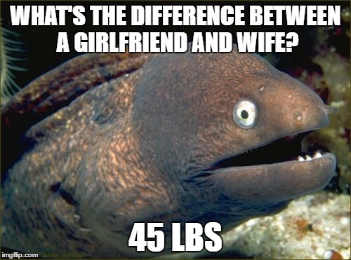 Bad Joke Eel | WHAT'S THE DIFFERENCE BETWEEN A GIRLFRIEND AND WIFE? 45 LBS | image tagged in memes,bad joke eel | made w/ Imgflip meme maker