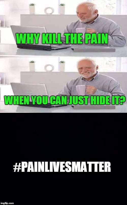WHY KILL THE PAIN WHEN YOU CAN JUST HIDE IT? #PAINLIVESMATTER | made w/ Imgflip meme maker