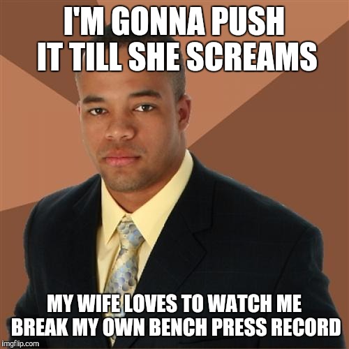 Successful Black Man Meme | I'M GONNA PUSH IT TILL SHE SCREAMS; MY WIFE LOVES TO WATCH ME BREAK MY OWN BENCH PRESS RECORD | image tagged in memes,successful black man | made w/ Imgflip meme maker