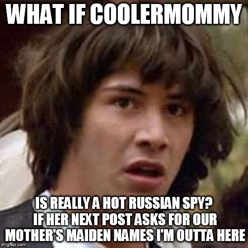 Conspiracy Keanu Meme | WHAT IF COOLERMOMMY IS REALLY A HOT RUSSIAN SPY? IF HER NEXT POST ASKS FOR OUR MOTHER'S MAIDEN NAMES I'M OUTTA HERE | image tagged in memes,conspiracy keanu | made w/ Imgflip meme maker