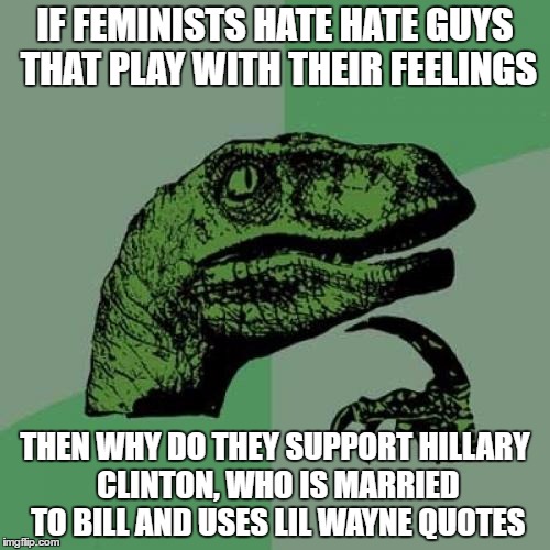 Philosoraptor | IF FEMINISTS HATE HATE GUYS THAT PLAY WITH THEIR FEELINGS; THEN WHY DO THEY SUPPORT HILLARY CLINTON, WHO IS MARRIED TO BILL AND USES LIL WAYNE QUOTES | image tagged in memes,philosoraptor | made w/ Imgflip meme maker