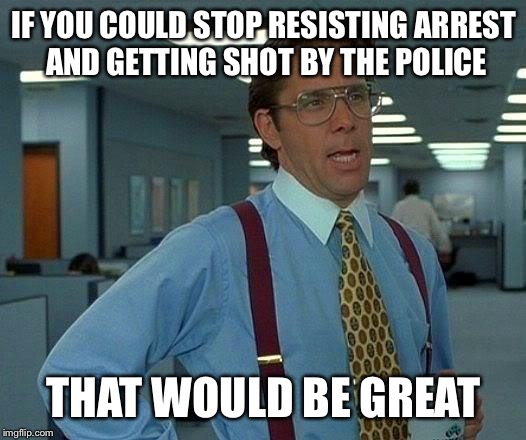 That Would Be Great | IF YOU COULD STOP RESISTING ARREST AND GETTING SHOT BY THE POLICE; THAT WOULD BE GREAT | image tagged in memes,that would be great | made w/ Imgflip meme maker