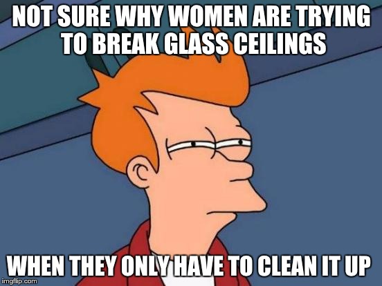 Futurama Fry Meme | NOT SURE WHY WOMEN ARE TRYING TO BREAK GLASS CEILINGS; WHEN THEY ONLY HAVE TO CLEAN IT UP | image tagged in memes,futurama fry | made w/ Imgflip meme maker