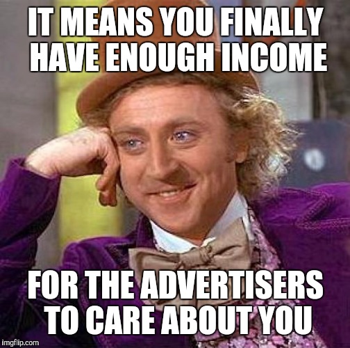 Creepy Condescending Wonka Meme | IT MEANS YOU FINALLY HAVE ENOUGH INCOME FOR THE ADVERTISERS TO CARE ABOUT YOU | image tagged in memes,creepy condescending wonka | made w/ Imgflip meme maker