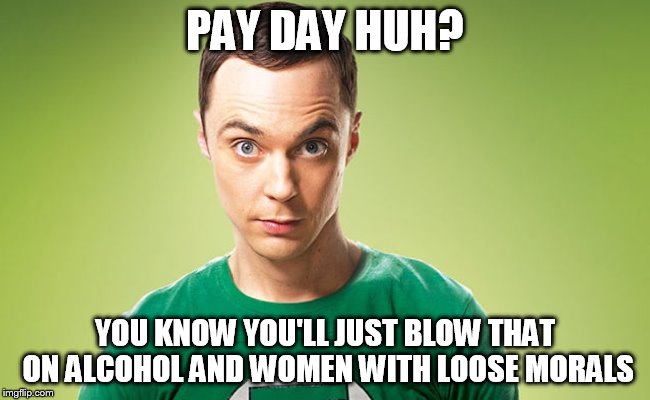 PAY DAY HUH? YOU KNOW YOU'LL JUST BLOW THAT ON ALCOHOL AND WOMEN WITH LOOSE MORALS | image tagged in sheldon 2 | made w/ Imgflip meme maker