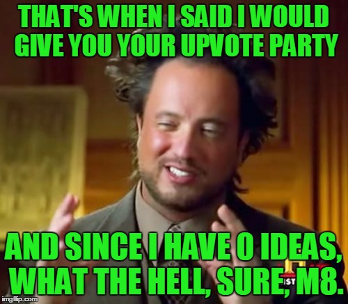 Ancient Aliens Meme | THAT'S WHEN I SAID I WOULD GIVE YOU YOUR UPVOTE PARTY AND SINCE I HAVE 0 IDEAS, WHAT THE HELL, SURE, M8. | image tagged in memes,ancient aliens | made w/ Imgflip meme maker