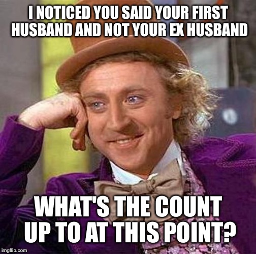 Creepy Condescending Wonka Meme | I NOTICED YOU SAID YOUR FIRST HUSBAND AND NOT YOUR EX HUSBAND WHAT'S THE COUNT UP TO AT THIS POINT? | image tagged in memes,creepy condescending wonka | made w/ Imgflip meme maker
