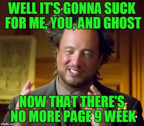 Ancient Aliens Meme | WELL IT'S GONNA SUCK FOR ME, YOU, AND GHOST NOW THAT THERE'S NO MORE PAGE 9 WEEK | image tagged in memes,ancient aliens | made w/ Imgflip meme maker