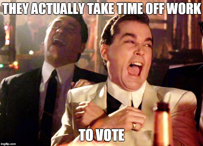 Good Fellas Hilarious | THEY ACTUALLY TAKE TIME OFF WORK; TO VOTE | image tagged in memes,good fellas hilarious | made w/ Imgflip meme maker