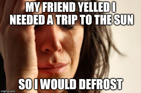 Frigid | MY FRIEND YELLED I NEEDED A TRIP TO THE SUN; SO I WOULD DEFROST | image tagged in memes,first world problems | made w/ Imgflip meme maker