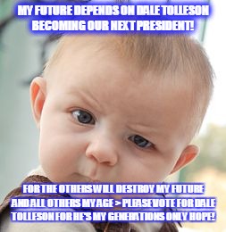 Skeptical Baby Meme | MY FUTURE DEPENDS ON DALE TOLLESON BECOMING OUR NEXT PRESIDENT! FOR THE OTHERS WILL DESTROY MY FUTURE AND ALL OTHERS MY AGE > PLEASE VOTE FOR DALE TOLLESON FOR HE'S MY GENERATIONS ONLY HOPE! | image tagged in memes,skeptical baby | made w/ Imgflip meme maker